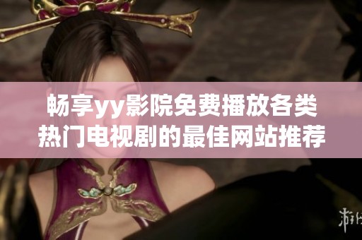 畅享yy影院免费播放各类热门电视剧的最佳网站推荐