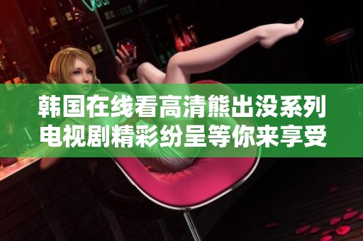 韩国在线看高清熊出没系列电视剧精彩纷呈等你来享受