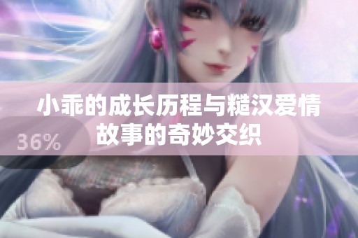 小乖的成长历程与糙汉爱情故事的奇妙交织
