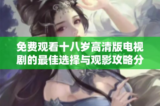 免费观看十八岁高清版电视剧的最佳选择与观影攻略分享