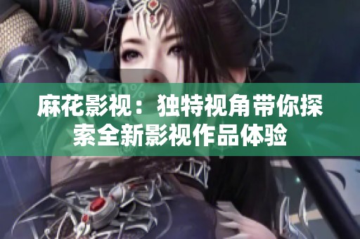 麻花影视：独特视角带你探索全新影视作品体验