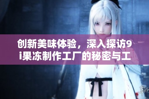 创新美味体验，深入探访9i果冻制作工厂的秘密与工艺