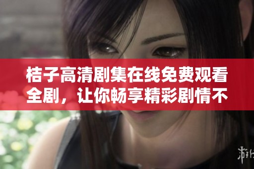 桔子高清剧集在线免费观看全剧，让你畅享精彩剧情不容错过