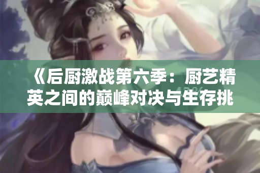 《后厨激战第六季：厨艺精英之间的巅峰对决与生存挑战》