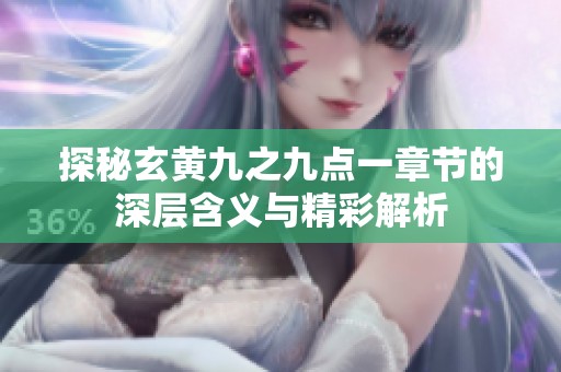 探秘玄黄九之九点一章节的深层含义与精彩解析