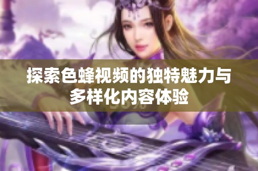 探索色蜂视频的独特魅力与多样化内容体验
