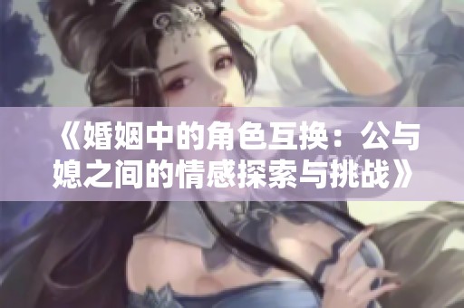 《婚姻中的角色互换：公与媳之间的情感探索与挑战》
