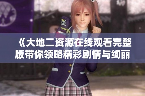 《大地二资源在线观看完整版带你领略精彩剧情与绚丽画面》