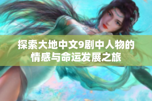 探索大地中文9剧中人物的情感与命运发展之旅