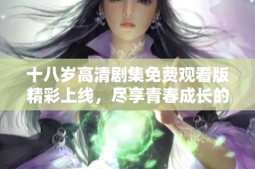 十八岁高清剧集免费观看版精彩上线，尽享青春成长的故事与魅力
