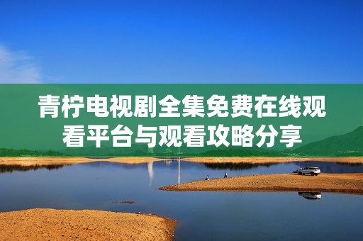 青柠电视剧全集免费在线观看平台与观看攻略分享