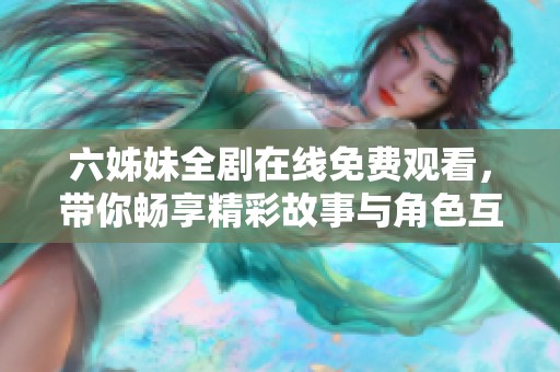 六姊妹全剧在线免费观看，带你畅享精彩故事与角色互动