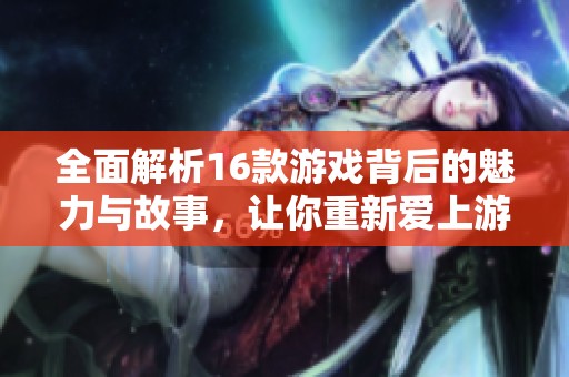 全面解析16款游戏背后的魅力与故事，让你重新爱上游戏的乐趣