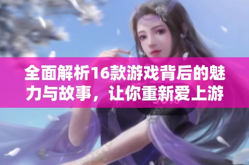 全面解析16款游戏背后的魅力与故事，让你重新爱上游戏的乐趣