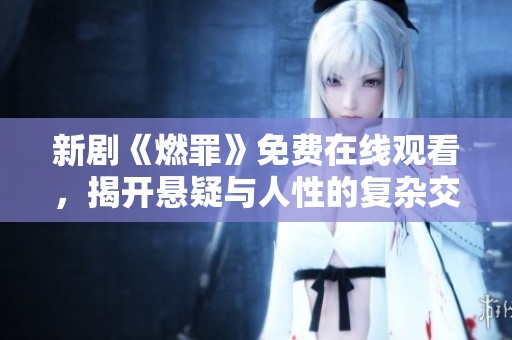 新剧《燃罪》免费在线观看，揭开悬疑与人性的复杂交锋