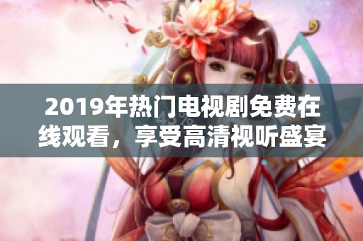 2019年热门电视剧免费在线观看，享受高清视听盛宴