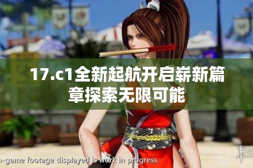 17.c1全新起航开启崭新篇章探索无限可能
