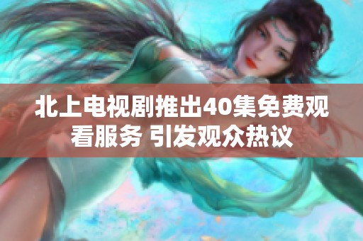 北上电视剧推出40集免费观看服务 引发观众热议