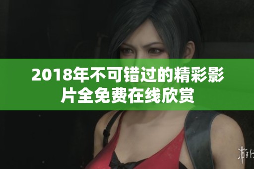 2018年不可错过的精彩影片全免费在线欣赏