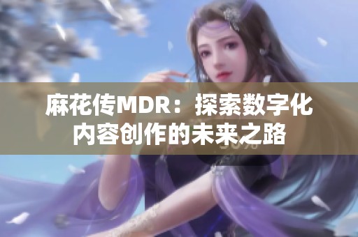 麻花传MDR：探索数字化内容创作的未来之路
