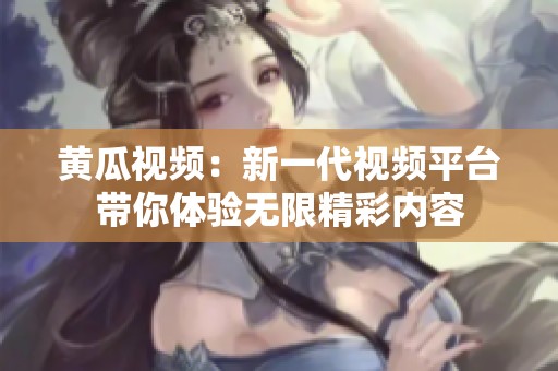 黄瓜视频：新一代视频平台带你体验无限精彩内容