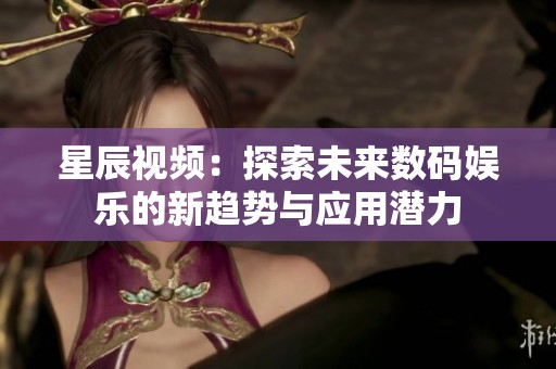 星辰视频：探索未来数码娱乐的新趋势与应用潜力