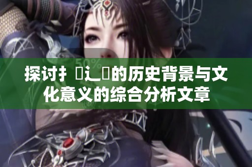 探讨扌喿辶畐的历史背景与文化意义的综合分析文章