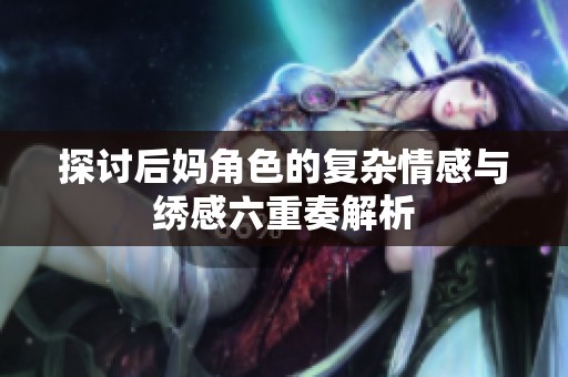 探讨后妈角色的复杂情感与绣感六重奏解析