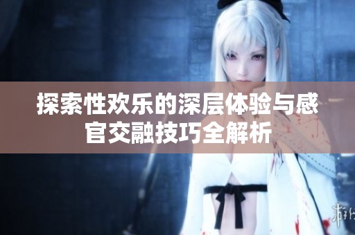 探索性欢乐的深层体验与感官交融技巧全解析