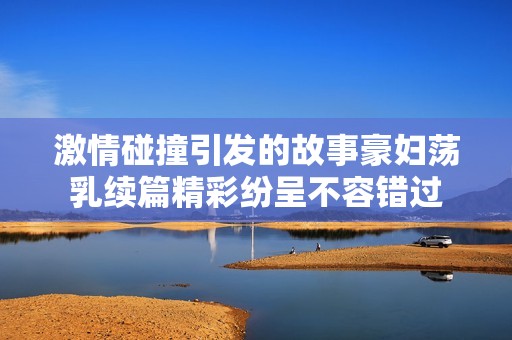 激情碰撞引发的故事豪妇荡乳续篇精彩纷呈不容错过