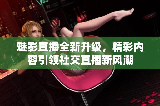 魅影直播全新升级，精彩内容引领社交直播新风潮