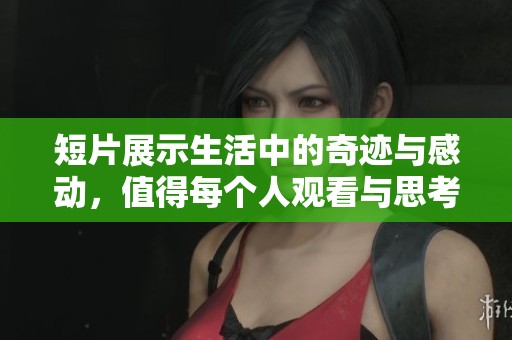 短片展示生活中的奇迹与感动，值得每个人观看与思考