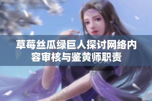 草莓丝瓜绿巨人探讨网络内容审核与鉴黄师职责