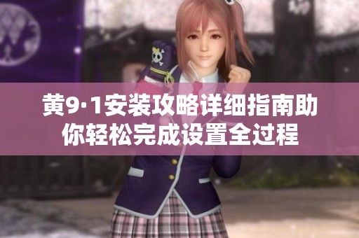黄9·1安装攻略详细指南助你轻松完成设置全过程