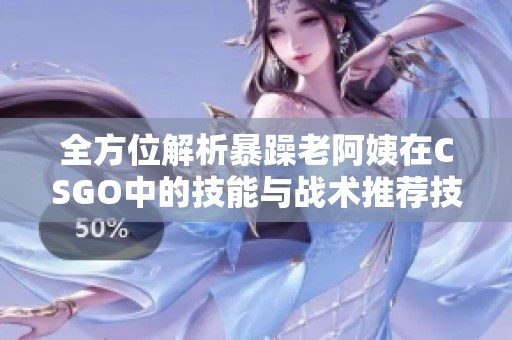 全方位解析暴躁老阿姨在CSGO中的技能与战术推荐技巧