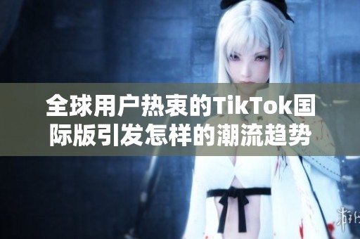 全球用户热衷的TikTok国际版引发怎样的潮流趋势