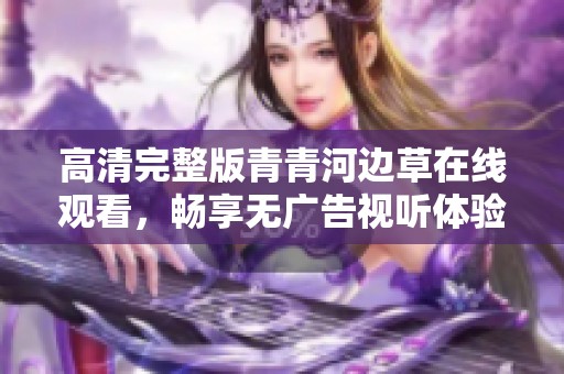 高清完整版青青河边草在线观看，畅享无广告视听体验