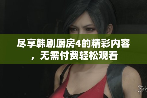 尽享韩剧厨房4的精彩内容，无需付费轻松观看