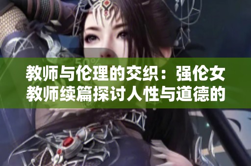 教师与伦理的交织：强伦女教师续篇探讨人性与道德的边界