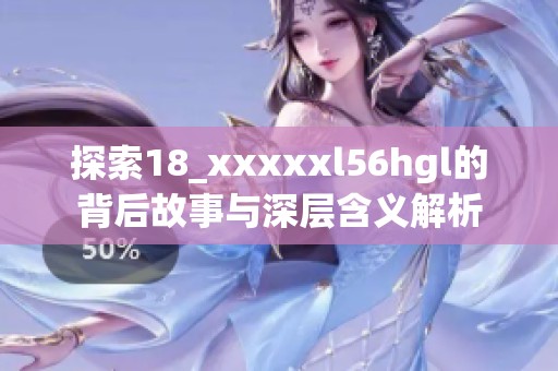 探索18_xxxxxl56hgl的背后故事与深层含义解析