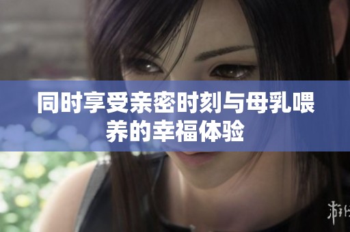 同时享受亲密时刻与母乳喂养的幸福体验