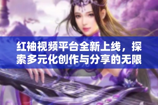 红袖视频平台全新上线，探索多元化创作与分享的无限可能