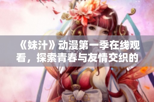 《妹汁》动漫第一季在线观看，探索青春与友情交织的奇幻世界