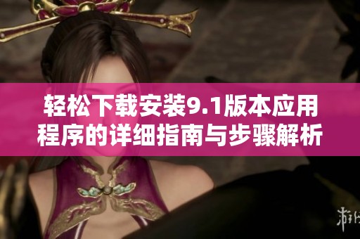 轻松下载安装9.1版本应用程序的详细指南与步骤解析