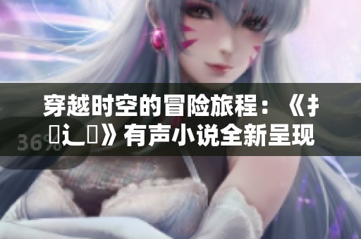 穿越时空的冒险旅程：《扌喿辶畐》有声小说全新呈现