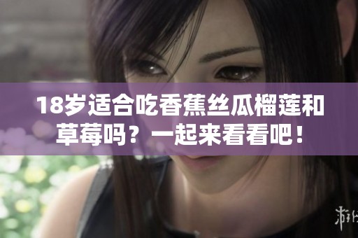 18岁适合吃香蕉丝瓜榴莲和草莓吗？一起来看看吧！