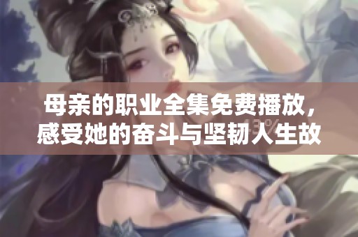 母亲的职业全集免费播放，感受她的奋斗与坚韧人生故事