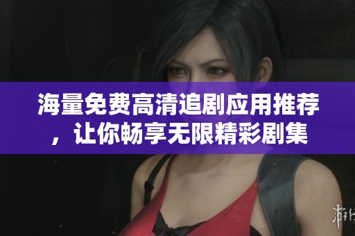 海量免费高清追剧应用推荐，让你畅享无限精彩剧集