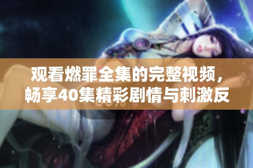 观看燃罪全集的完整视频，畅享40集精彩剧情与刺激反转
