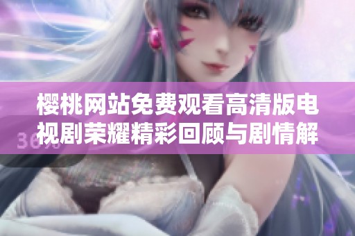 樱桃网站免费观看高清版电视剧荣耀精彩回顾与剧情解析